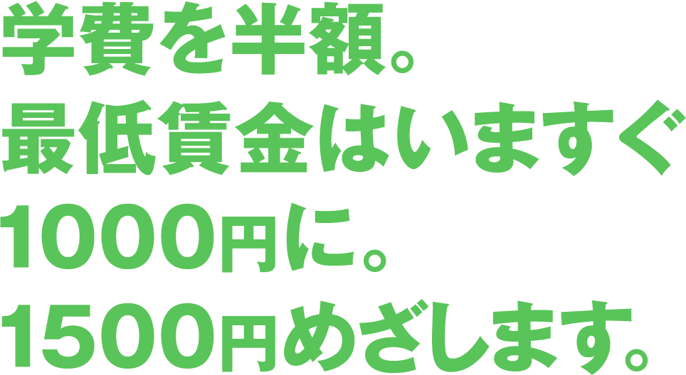 学費を半額。最低賃金はいますぐ1000円に。1500円めざします。