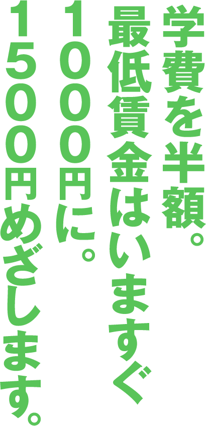 学費を半額。最低賃金はいますぐ1000円に。1500円めざします。