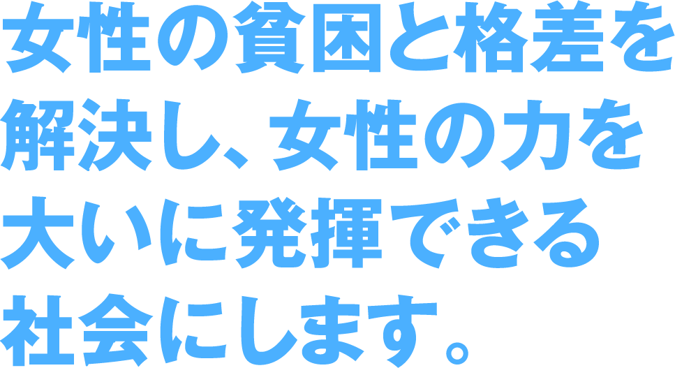 女性の貧困と格差を解決し、女性の力を大いに発揮できる社会にします。