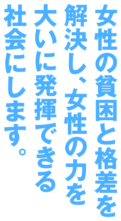 女性の貧困と格差を解決し、女性の力を大いに発揮できる社会にします。