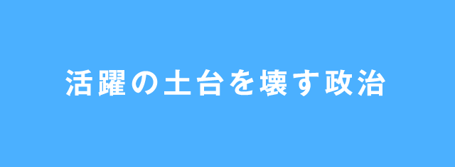 活躍の土台を壊す政治